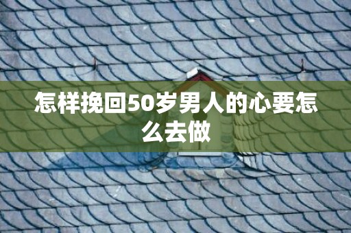 怎样挽回50岁男人的心要怎么去做