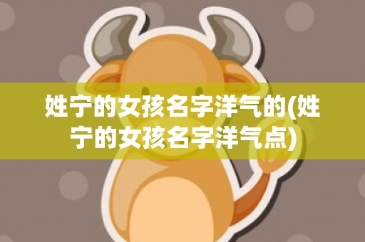 姓宁的女孩名字洋气的(姓宁的女孩名字洋气点)