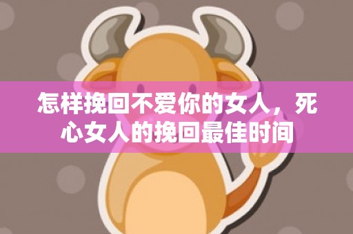 怎样挽回不爱你的女人，死心女人的挽回最佳时间