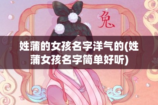 姓蒲的女孩名字洋气的(姓蒲女孩名字简单好听)
