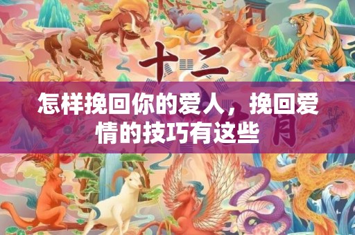 怎样挽回你的爱人，挽回爱情的技巧有这些