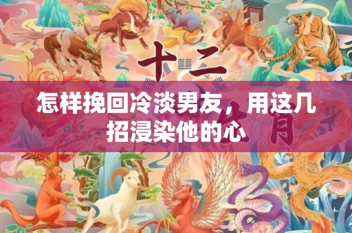 怎样挽回冷淡男友，用这几招浸染他的心