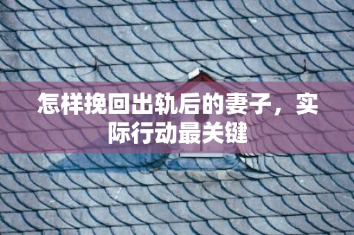 怎样挽回出轨后的妻子，实际行动最关键