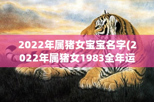 2022年属猪女宝宝名字(2022年属猪女1983全年运势)