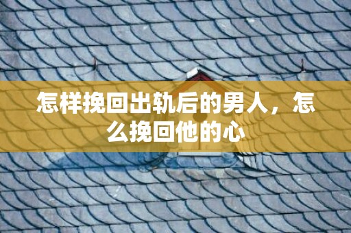 怎样挽回出轨后的男人，怎么挽回他的心