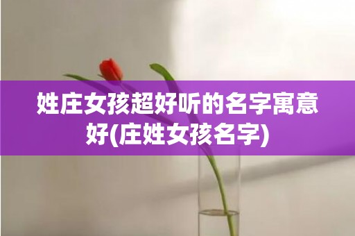 姓庄女孩超好听的名字寓意好(庄姓女孩名字)