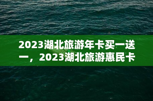 2023湖北旅游年卡买一送一，2023湖北旅游惠民卡景区名单一览