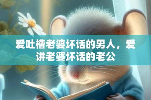 爱吐槽老婆坏话的男人，爱讲老婆坏话的老公