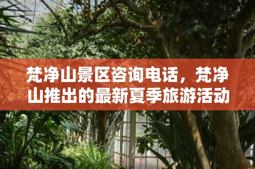 梵净山景区咨询电话，梵净山推出的最新夏季旅游活动了解下