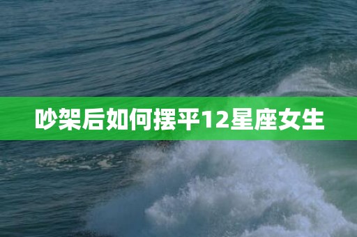 吵架后如何摆平12星座女生