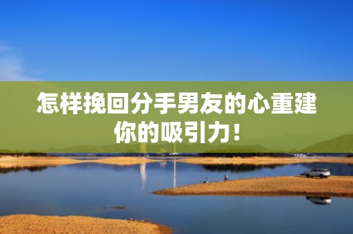 怎样挽回分手男友的心重建你的吸引力！