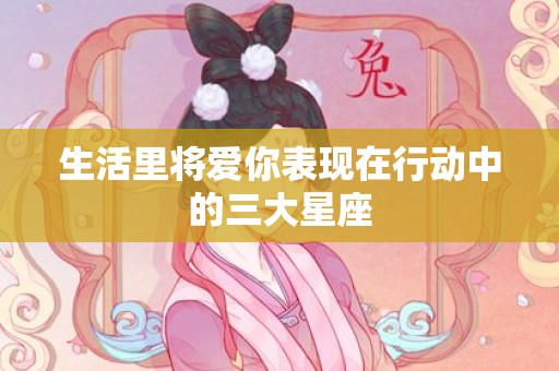 生活里将爱你表现在行动中的三大星座