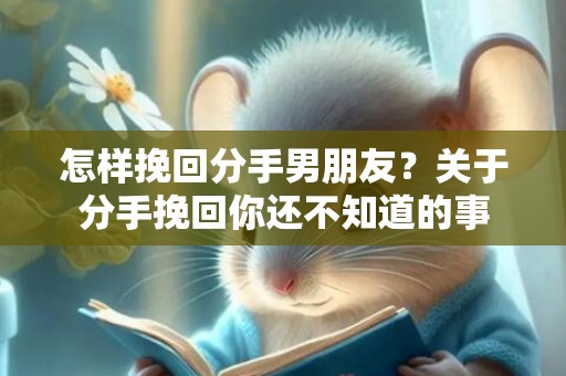 怎样挽回分手男朋友？关于分手挽回你还不知道的事