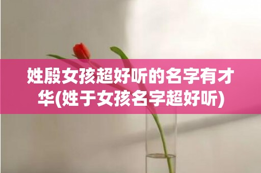 姓殷女孩超好听的名字有才华(姓于女孩名字超好听)