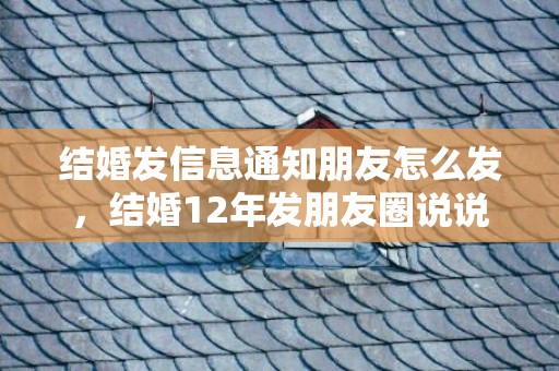 结婚发信息通知朋友怎么发，结婚12年发朋友圈说说