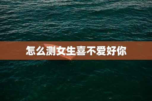 怎么测女生喜不爱好你