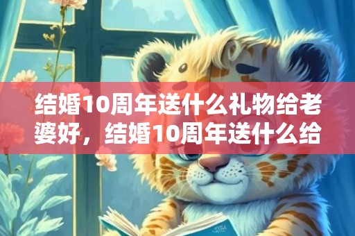 结婚10周年送什么礼物给老婆好，结婚10周年送什么给老婆好