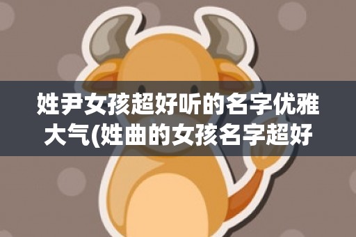 姓尹女孩超好听的名字优雅大气(姓曲的女孩名字超好听)