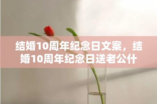 结婚10周年纪念日文案，结婚10周年纪念日送老公什么礼物好一点