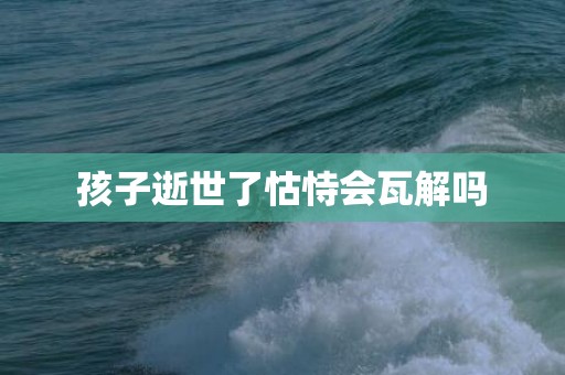 孩子逝世了怙恃会瓦解吗