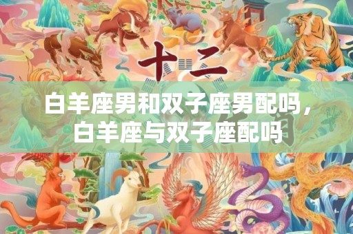 白羊座男和双子座男配吗，白羊座与双子座配吗