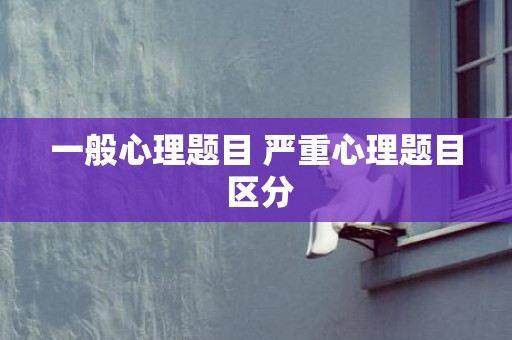 一般心理题目 严重心理题目 区分