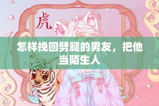 怎样挽回劈腿的男友，把他当陌生人