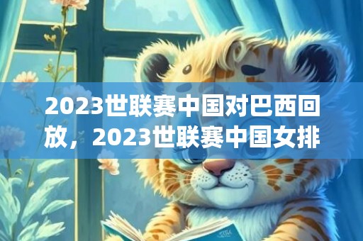 2023世联赛中国对巴西回放，2023世联赛中国女排赛程表(附直播入口)