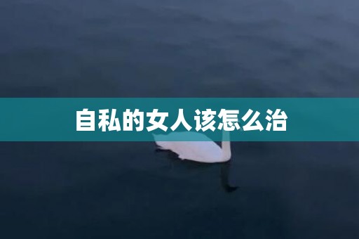 自私的女人该怎么治