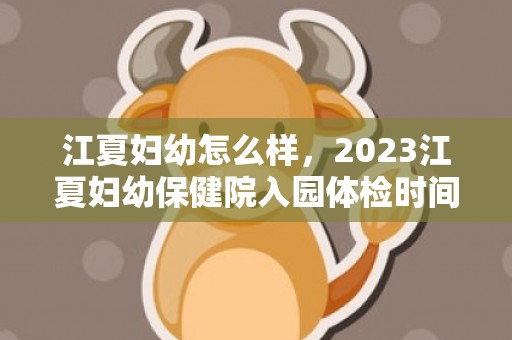江夏妇幼怎么样，2023江夏妇幼保健院入园体检时间及地点