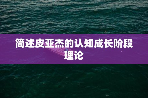 简述皮亚杰的认知成长阶段理论