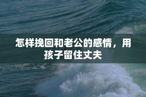 怎样挽回和老公的感情，用孩子留住丈夫