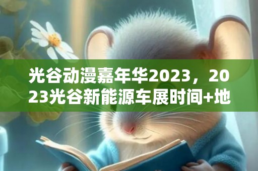 光谷动漫嘉年华2023，2023光谷新能源车展时间+地点+品牌及车型