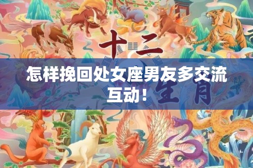 怎样挽回处女座男友多交流互动！