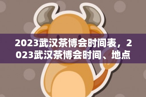 2023武汉茶博会时间表，2023武汉茶博会时间、地点及参展品牌