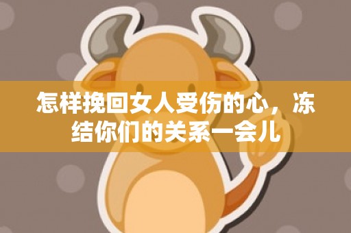怎样挽回女人受伤的心，冻结你们的关系一会儿