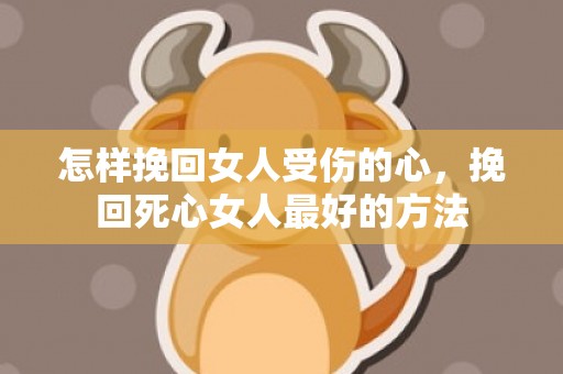怎样挽回女人受伤的心，挽回死心女人最好的方法