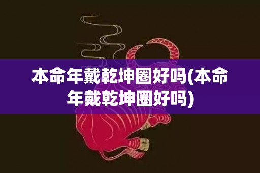 本命年戴乾坤圈好吗(本命年戴乾坤圈好吗)
