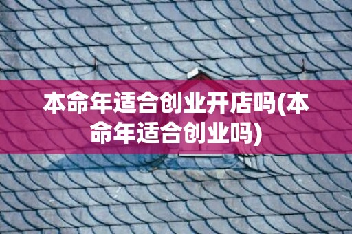本命年适合创业开店吗(本命年适合创业吗)