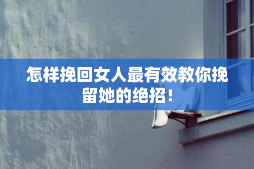 怎样挽回女人最有效教你挽留她的绝招！