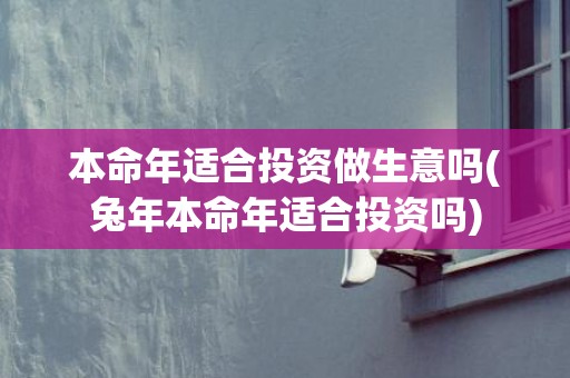 本命年适合投资做生意吗(兔年本命年适合投资吗)