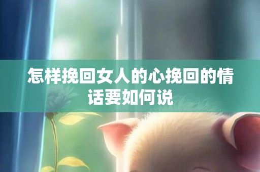 怎样挽回女人的心挽回的情话要如何说