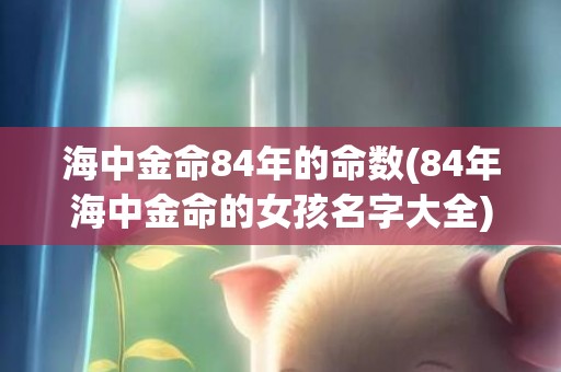 海中金命84年的命数(84年海中金命的女孩名字大全)