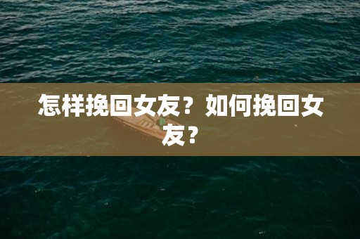 怎样挽回女友？如何挽回女友？