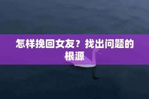 怎样挽回女友？找出问题的根源