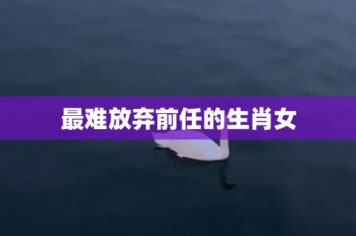 最难放弃前任的生肖女
