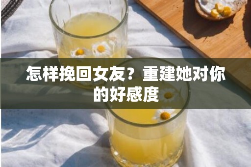 怎样挽回女友？重建她对你的好感度