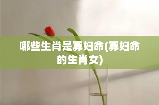 哪些生肖是寡妇命(寡妇命的生肖女)