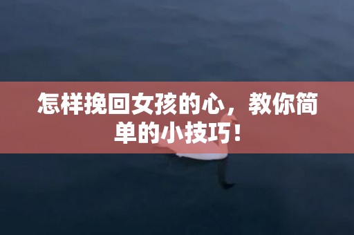 怎样挽回女孩的心，教你简单的小技巧！