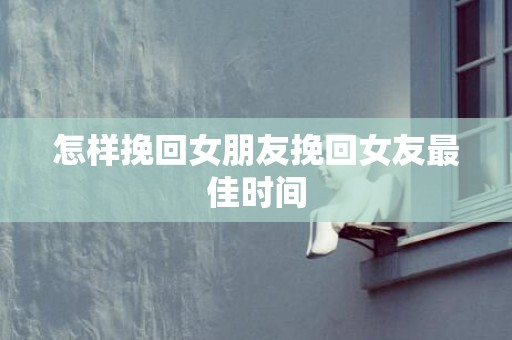 怎样挽回女朋友挽回女友最佳时间